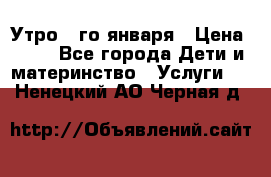  Утро 1-го января › Цена ­ 18 - Все города Дети и материнство » Услуги   . Ненецкий АО,Черная д.